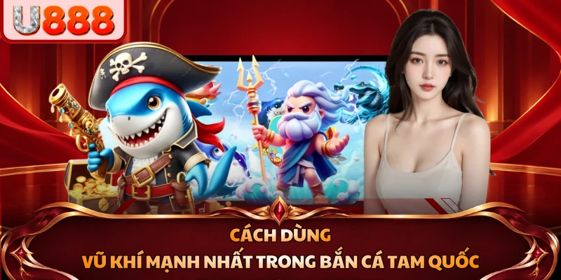 Cách dùng vũ khí mạnh nhất trong Bắn Cá Tam Quốc